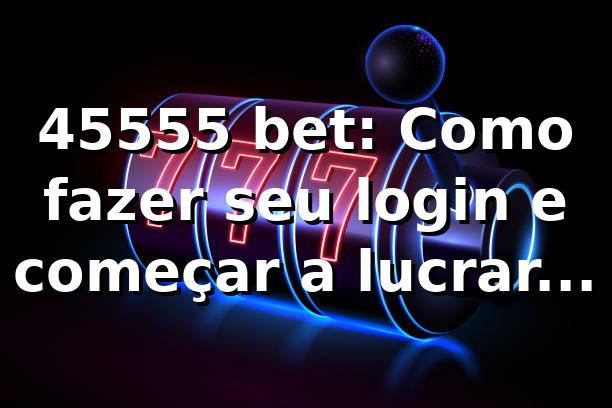 45555 bet: Como fazer seu login e começar a lucrar agora! 🚀