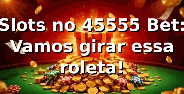 Slots no 45555 Bet: Vamos girar essa roleta! 🎰